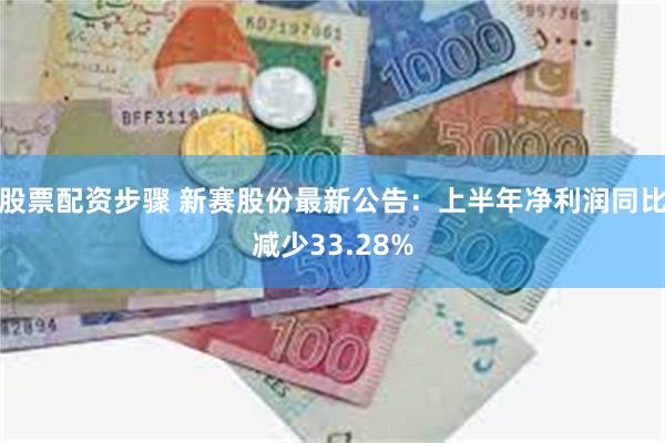 股票配资步骤 新赛股份最新公告：上半年净利润同比减少33.28%