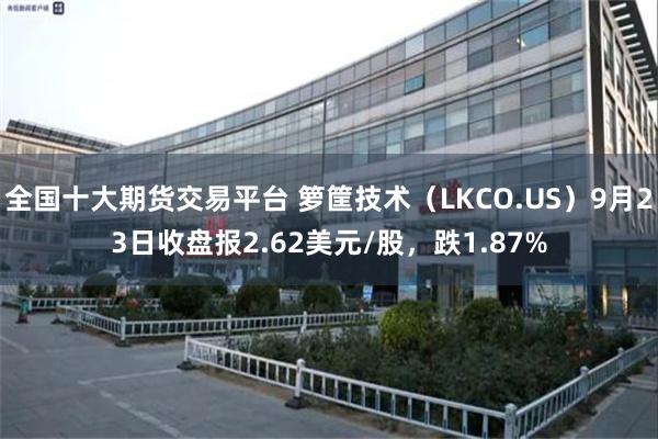 全国十大期货交易平台 箩筐技术（LKCO.US）9月23日收盘报2.62美元/股，跌1.87%