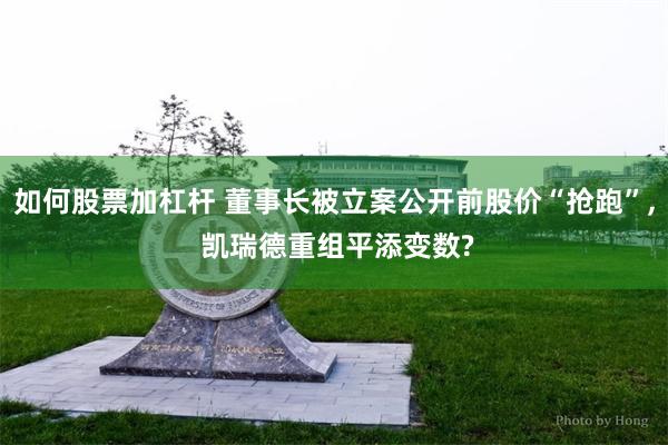 如何股票加杠杆 董事长被立案公开前股价“抢跑”, 凯瑞德重组平添变数?