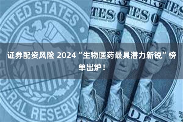 证券配资风险 2024“生物医药最具潜力新锐”榜单出炉！