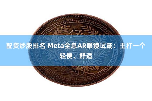 配资炒股排名 Meta全息AR眼镜试戴：主打一个轻便、舒适