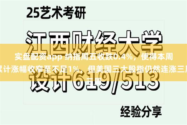 实盘配资app 纳指周五收跌0.4%，使得本周累计涨幅收窄至不足1%，但美国三大股指仍然连涨三周