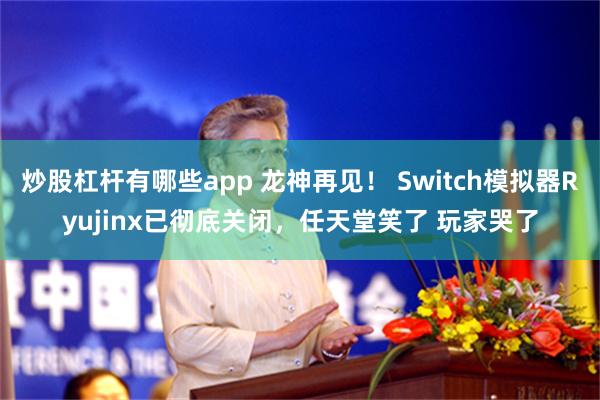 炒股杠杆有哪些app 龙神再见！ Switch模拟器Ryujinx已彻底关闭，任天堂笑了 玩家哭了