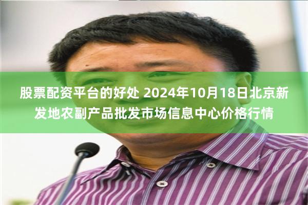 股票配资平台的好处 2024年10月18日北京新发地农副产品批发市场信息中心价格行情