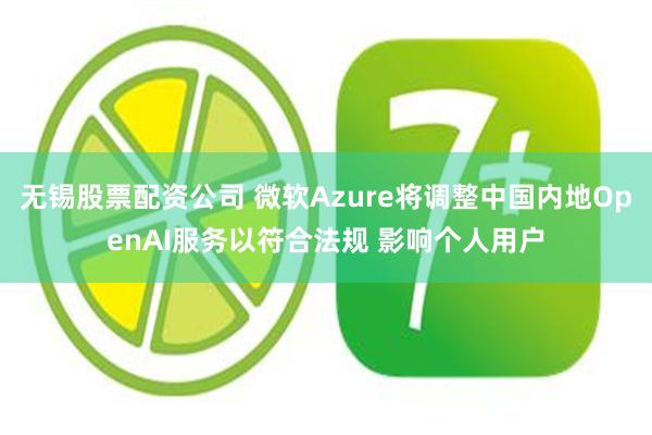 无锡股票配资公司 微软Azure将调整中国内地OpenAI服务以符合法规 影响个人用户