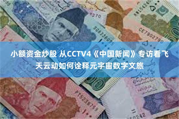 小额资金炒股 从CCTV4《中国新闻》专访看飞天云动如何诠释元宇宙数字文旅