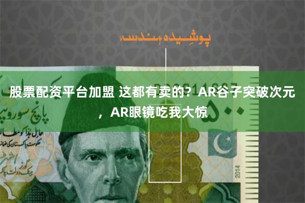 股票配资平台加盟 这都有卖的？AR谷子突破次元，AR眼镜吃我大惊