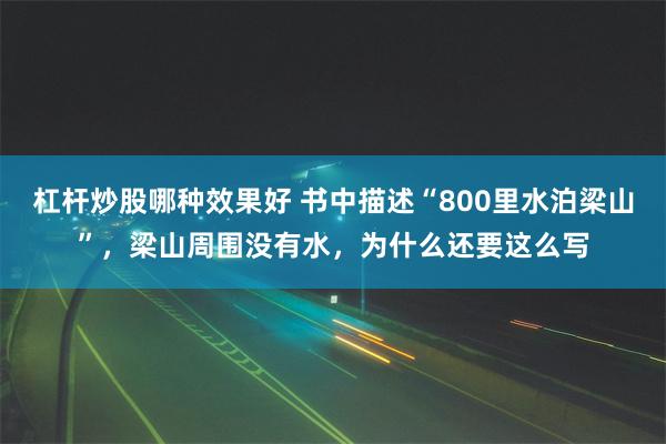 杠杆炒股哪种效果好 书中描述“800里水泊梁山”，梁山周围没有水，为什么还要这么写