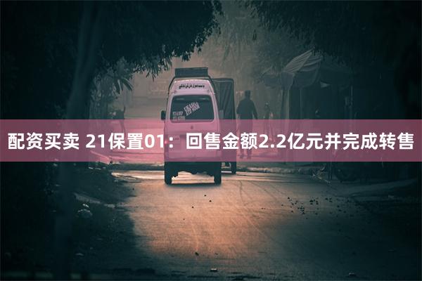 配资买卖 21保置01：回售金额2.2亿元并完成转售