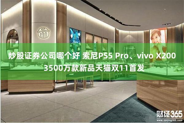 炒股证券公司哪个好 索尼PS5 Pro、vivo X200  3500万款新品天猫双11首发