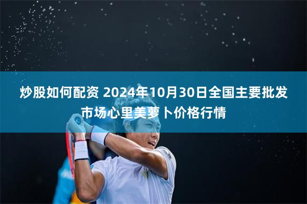 炒股如何配资 2024年10月30日全国主要批发市场心里美萝卜价格行情