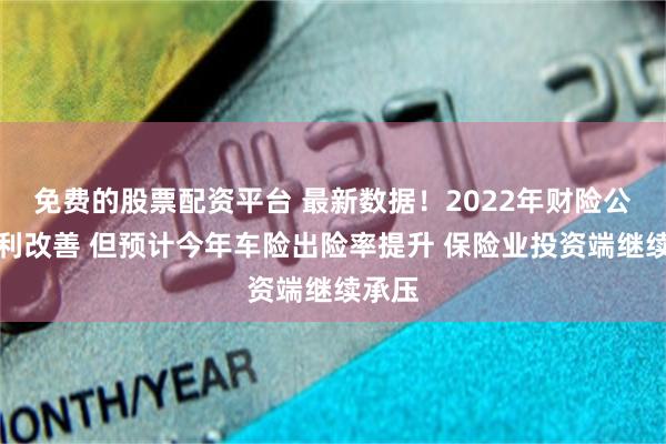 免费的股票配资平台 最新数据！2022年财险公司盈利改善 但预计今年车险出险率提升 保险业投资端继续承压