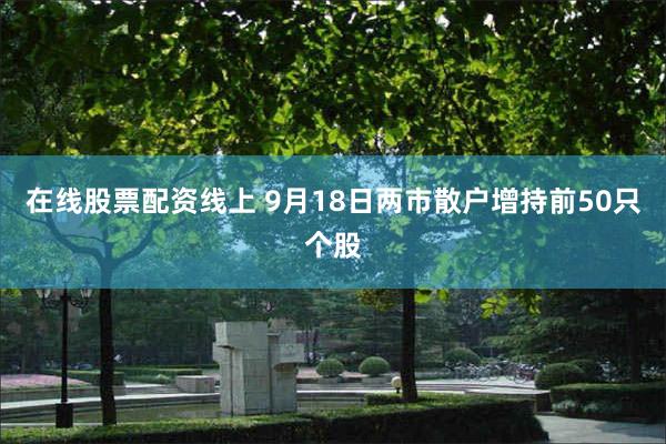 在线股票配资线上 9月18日两市散户增持前50只个股