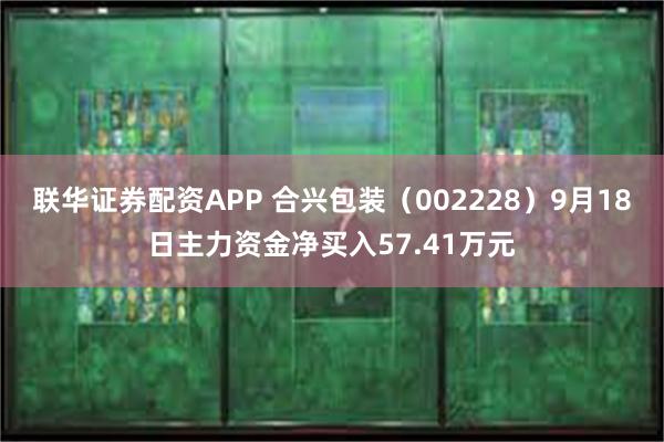 联华证券配资APP 合兴包装（002228）9月18日主力资金净买入57.41万元