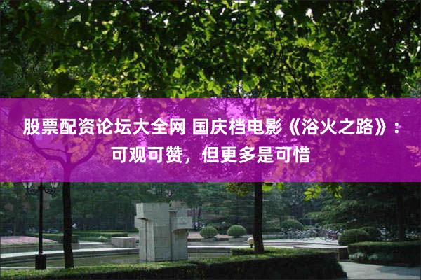 股票配资论坛大全网 国庆档电影《浴火之路》：可观可赞，但更多是可惜