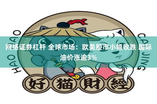 网络证劵杠杆 全球市场：欧美股市小幅收跌 国际油价涨逾3%