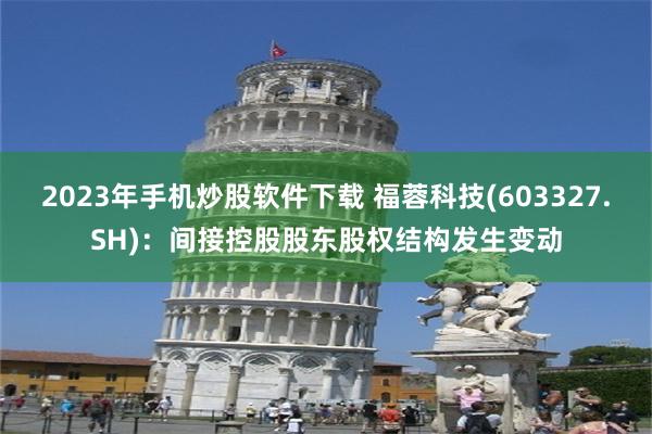 2023年手机炒股软件下载 福蓉科技(603327.SH)：间接控股股东股权结构发生变动