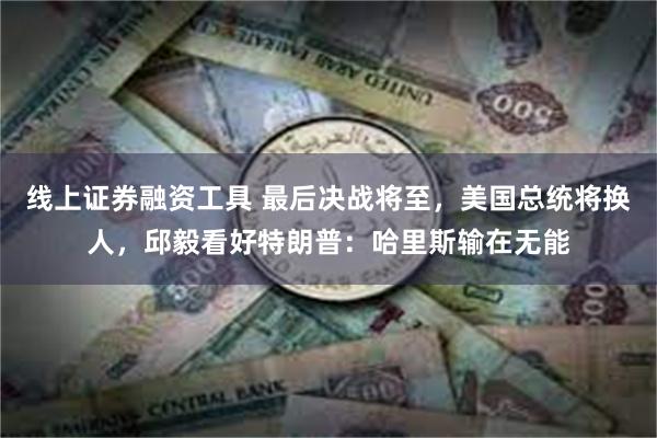 线上证券融资工具 最后决战将至，美国总统将换人，邱毅看好特朗普：哈里斯输在无能