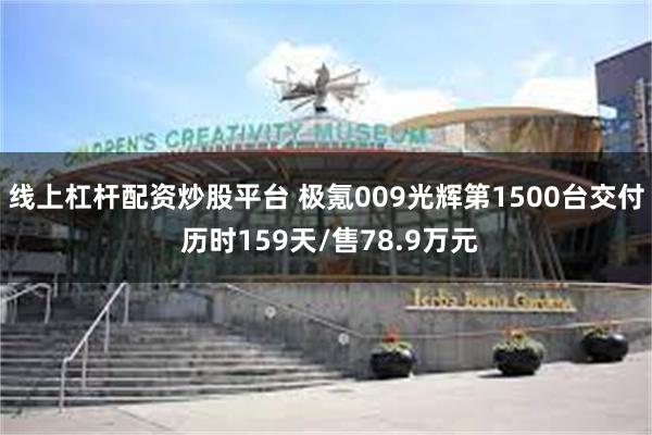 线上杠杆配资炒股平台 极氪009光辉第1500台交付 历时159天/售78.9万元