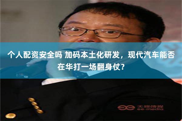 个人配资安全吗 加码本土化研发，现代汽车能否在华打一场翻身仗？