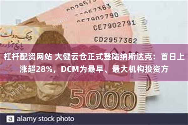 杠杆配资网站 大健云仓正式登陆纳斯达克：首日上涨超28%，DCM为最早、最大机构投资方