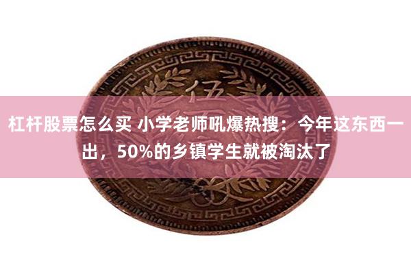 杠杆股票怎么买 小学老师吼爆热搜：今年这东西一出，50%的乡镇学生就被淘汰了