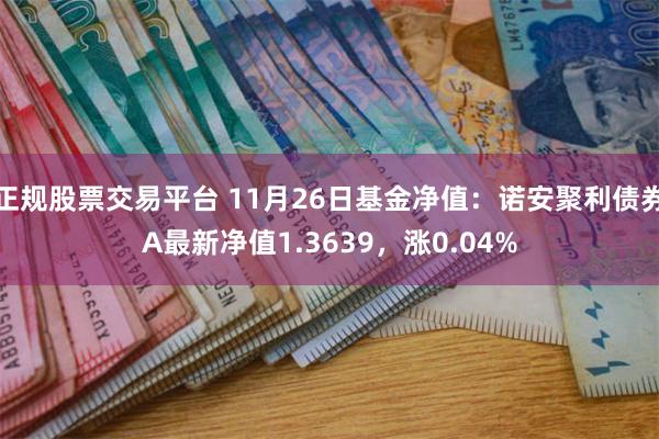 正规股票交易平台 11月26日基金净值：诺安聚利债券A最新净值1.3639，涨0.04%