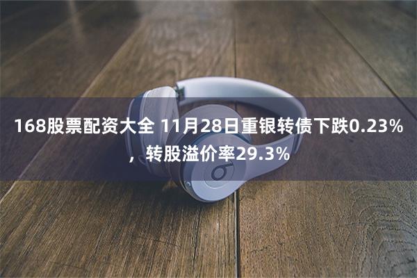 168股票配资大全 11月28日重银转债下跌0.23%，转股溢价率29.3%