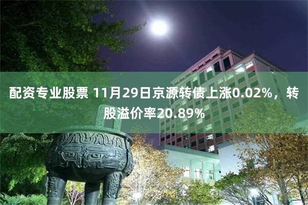 配资专业股票 11月29日京源转债上涨0.02%，转股溢价率20.89%