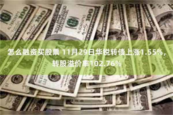 怎么融资买股票 11月29日华锐转债上涨1.55%，转股溢价率102.76%