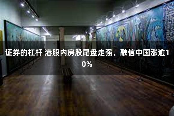 证券的杠杆 港股内房股尾盘走强，融信中国涨逾10%