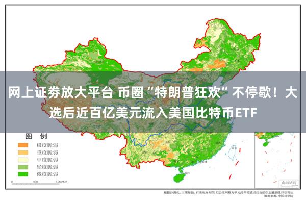 网上证劵放大平台 币圈“特朗普狂欢”不停歇！大选后近百亿美元流入美国比特币ETF