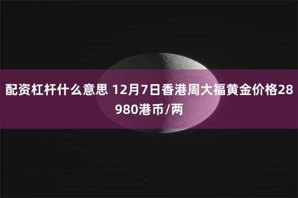 配资杠杆什么意思 12月7日香港周大福黄金价格28980港币/两