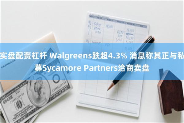 实盘配资杠杆 Walgreens跌超4.3% 消息称其正与私募Sycamore Partners洽商卖盘