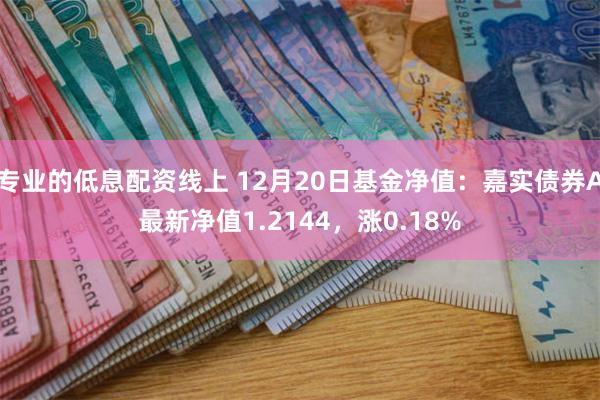 专业的低息配资线上 12月20日基金净值：嘉实债券A最新净值1.2144，涨0.18%