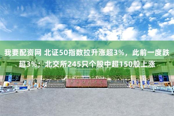 我要配资网 北证50指数拉升涨超3%，此前一度跌超3%；北交所245只个股中超150股上涨