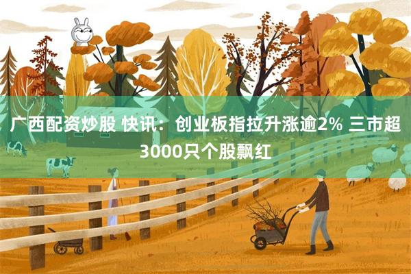 广西配资炒股 快讯：创业板指拉升涨逾2% 三市超3000只个股飘红