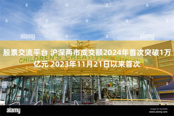 股票交流平台 沪深两市成交额2024年首次突破1万亿元 2023年11月21日以来首次