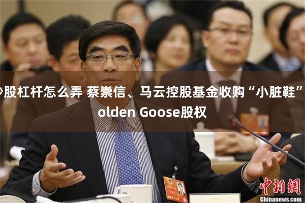 炒股杠杆怎么弄 蔡崇信、马云控股基金收购“小脏鞋”Golden Goose股权