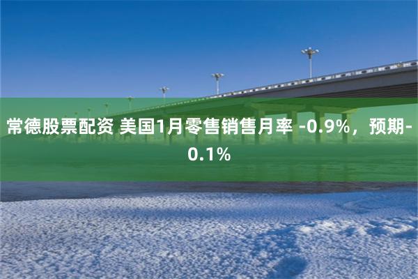 常德股票配资 美国1月零售销售月率 -0.9%，预期-0.1%