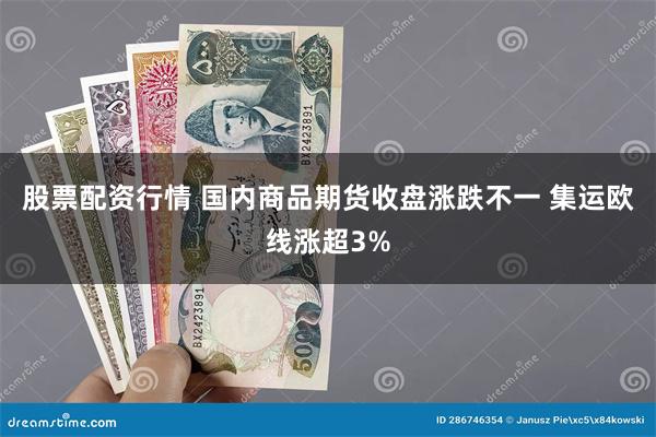 股票配资行情 国内商品期货收盘涨跌不一 集运欧线涨超3%