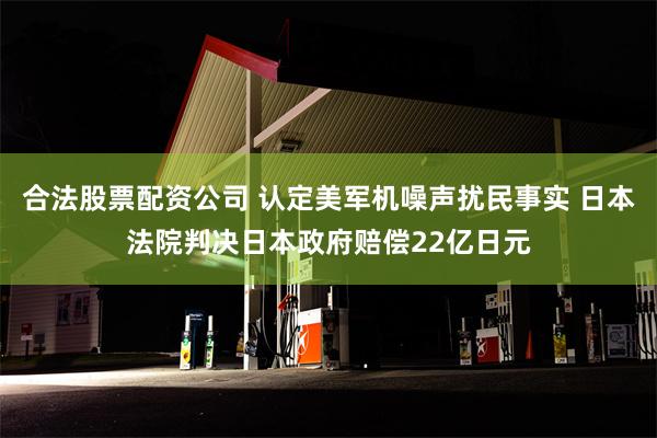 合法股票配资公司 认定美军机噪声扰民事实 日本法院判决日本政府赔偿22亿日元