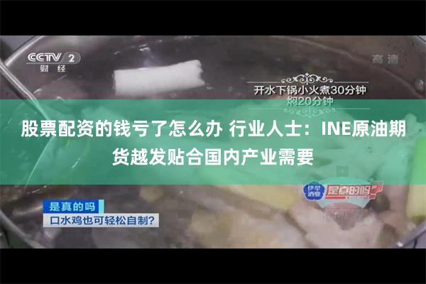 股票配资的钱亏了怎么办 行业人士：INE原油期货越发贴合国内产业需要