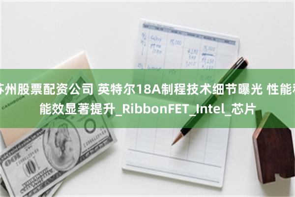 苏州股票配资公司 英特尔18A制程技术细节曝光 性能和能效显著提升_RibbonFET_Intel_芯片
