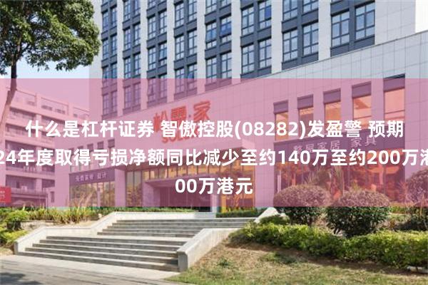 什么是杠杆证券 智傲控股(08282)发盈警 预期2024年度取得亏损净额同比减少至约140万至约200万港元